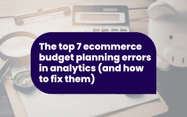 The top 7 ecommerce budget planning errors in analytics (and how to fix them)