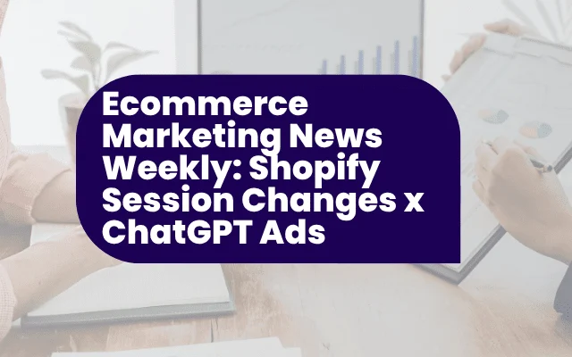 Ecommerce Marketing News Weekly: Shopify Session Changes x ChatGPT Ads