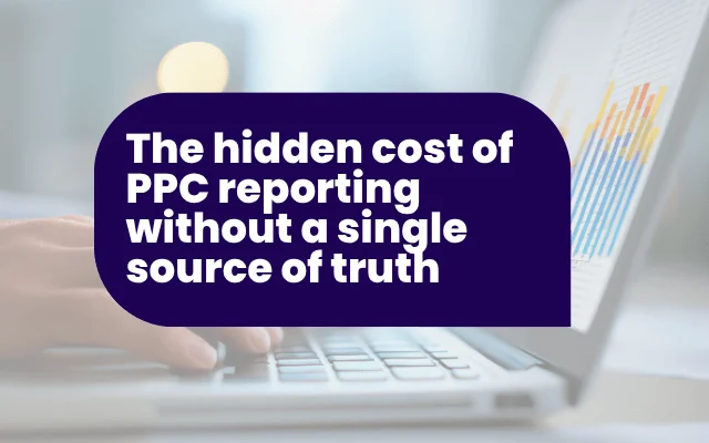 The hidden cost of PPC reporting without a single source of truth