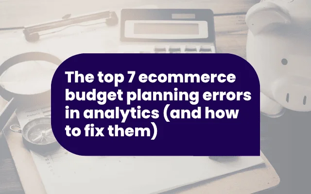 The top 7 ecommerce budget planning errors in analytics (and how to fix them)