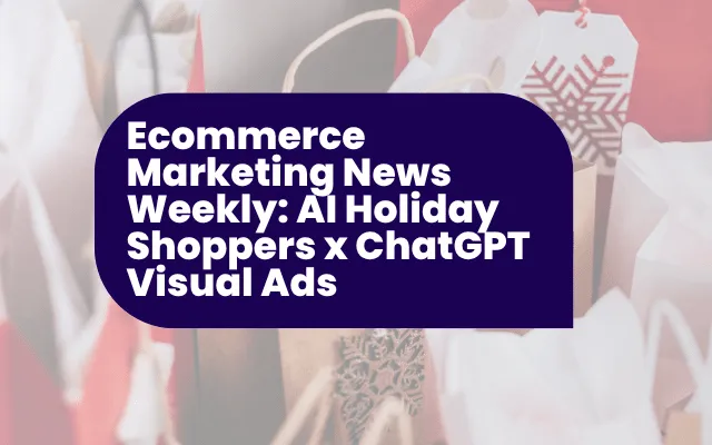 Ecommerce Marketing News Weekly: AI Holiday Shoppers x ChatGPT Visual Ads