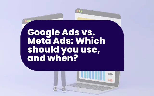 Google Ads vs. Meta Ads: Which should you use, and when?